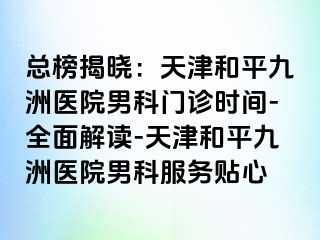 总榜揭晓：天津和平九洲医院男科门诊时间-全面解读-天津和平九洲医院男科服务贴心