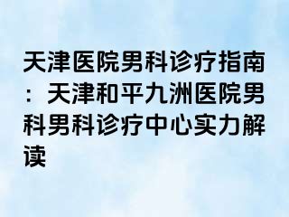 天津医院男科诊疗指南：天津和平九洲医院男科男科诊疗中心实力解读