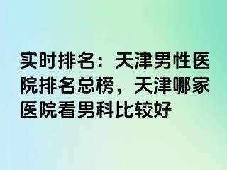 实时排名：天津男性医院排名总榜，天津哪家医院看男科比较好