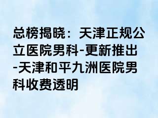 总榜揭晓：天津正规公立医院男科-更新推出-天津和平九洲医院男科收费透明