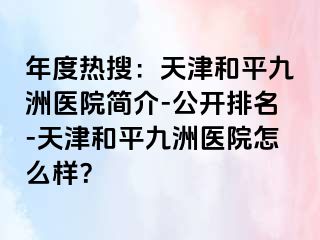 年度热搜：天津和平九洲医院简介-公开排名-天津和平九洲医院怎么样？