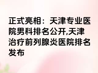 正式亮相：天津专业医院男科排名公开,天津治疗前列腺炎医院排名发布