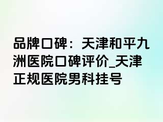 品牌口碑：天津和平九洲医院口碑评价_天津正规医院男科挂号