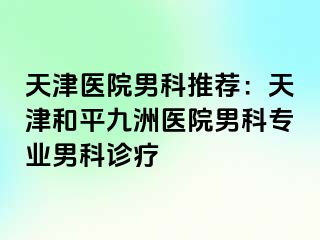 天津医院男科推荐：天津和平九洲医院男科专业男科诊疗