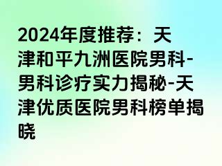 2024年度推荐：天津和平九洲医院男科-男科诊疗实力揭秘-天津优质医院男科榜单揭晓