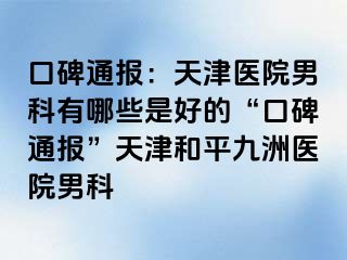 口碑通报：天津医院男科有哪些是好的“口碑通报”天津和平九洲医院男科