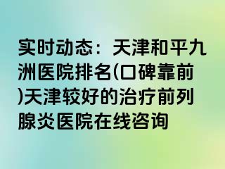 实时动态：天津和平九洲医院排名(口碑靠前)天津较好的治疗前列腺炎医院在线咨询