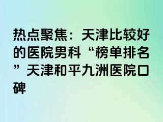 热点聚焦：天津比较好的医院男科“榜单排名”天津和平九洲医院口碑