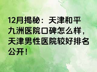 12月揭秘：天津和平九洲医院口碑怎么样，天津男性医院较好排名公开！