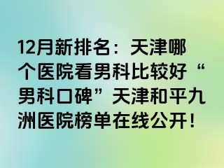 12月新排名：天津哪个医院看男科比较好“男科口碑”天津和平九洲医院榜单在线公开！