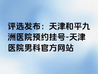 评选发布：天津和平九洲医院预约挂号-天津医院男科官方网站