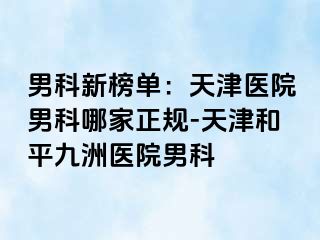 男科新榜单：天津医院男科哪家正规-天津和平九洲医院男科