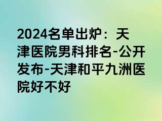 2024名单出炉：天津医院男科排名-公开发布-天津和平九洲医院好不好