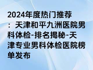 2024年度热门推荐：天津和平九洲医院男科体检-排名揭秘-天津专业男科体检医院榜单发布