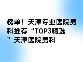 榜单！天津专业医院男科推荐“TOP3精选”天津医院男科