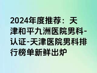 2024年度推荐：天津和平九洲医院男科-认证-天津医院男科排行榜单新鲜出炉