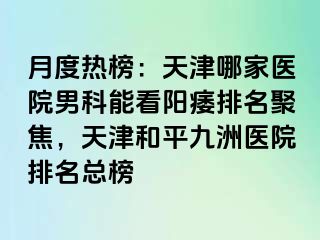 月度热榜：天津哪家医院男科能看阳痿排名聚焦，天津和平九洲医院排名总榜