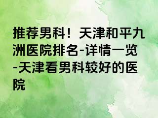 推荐男科！天津和平九洲医院排名-详情一览-天津看男科较好的医院