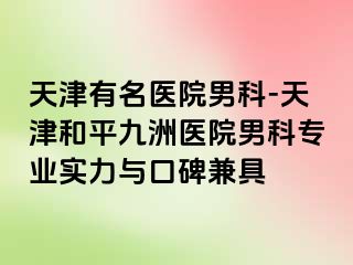 天津有名医院男科-天津和平九洲医院男科专业实力与口碑兼具