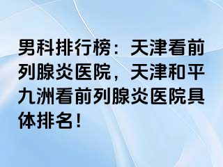 男科排行榜：天津看前列腺炎医院，天津和平九洲看前列腺炎医院具体排名！