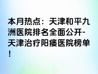 本月热点：天津和平九洲医院排名全面公开-天津治疗阳痿医院榜单！