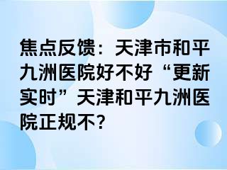 焦点反馈：天津市和平九洲医院好不好“更新实时”天津和平九洲医院正规不？