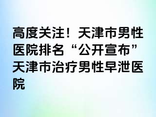 高度关注！天津市男性医院排名“公开宣布”天津市治疗男性早泄医院