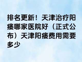 排名更新！天津治疗阳痿哪家医院好（正式公布）天津阳痿费用需要多少