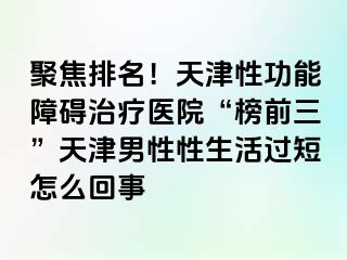 聚焦排名！天津性功能障碍治疗医院“榜前三”天津男性性生活过短怎么回事