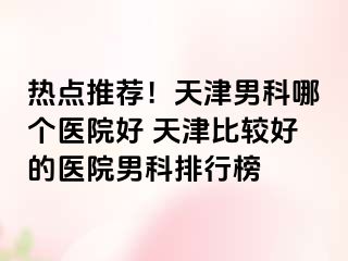 热点推荐！天津男科哪个医院好 天津比较好的医院男科排行榜