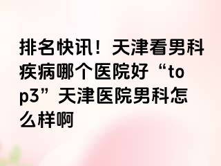 排名快讯！天津看男科疾病哪个医院好“top3”天津医院男科怎么样啊
