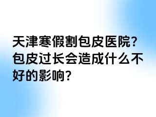 天津寒假割包皮医院？包皮过长会造成什么不好的影响？