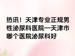 热讯！天津专业正规男性泌尿科医院—天津市哪个医院泌尿科好