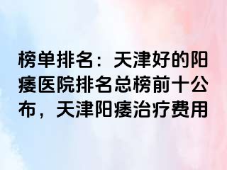 榜单排名：天津好的阳痿医院排名总榜前十公布，天津阳痿治疗费用