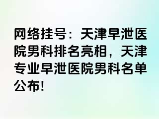 网络挂号：天津早泄医院男科排名亮相，天津专业早泄医院男科名单公布!