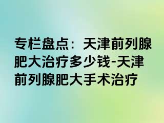 专栏盘点：天津前列腺肥大治疗多少钱-天津前列腺肥大手术治疗