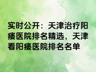 实时公开：天津治疗阳痿医院排名精选，天津看阳痿医院排名名单