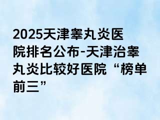 2025天津睾丸炎医院排名公布-天津治睾丸炎比较好医院“榜单前三”