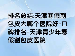 排名总结:天津寒假割包皮去哪个医院好-口碑排名-天津青少年寒假割包皮医院