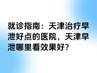 就诊指南：天津治疗早泄好点的医院，天津早泄哪里看效果好?