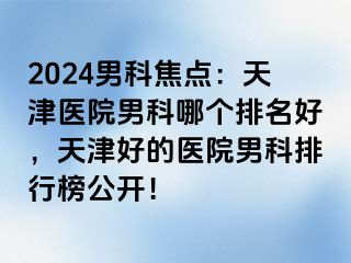 2024男科焦点：天津医院男科哪个排名好，天津好的医院男科排行榜公开！