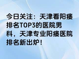 今日关注：天津看阳痿排名TOP3的医院男科，天津专业阳痿医院排名新出炉！