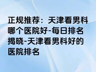 正规推荐：天津看男科哪个医院好-每日排名揭晓-天津看男科好的医院排名