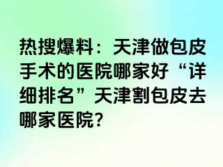 热搜爆料：天津做包皮手术的医院哪家好“详细排名”天津割包皮去哪家医院?