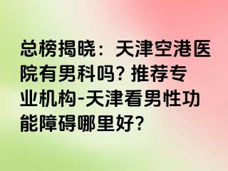 总榜揭晓：天津空港医院有男科吗? 推荐专业机构-天津看男性功能障碍哪里好?