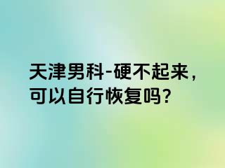 天津男科-硬不起来，可以自行恢复吗？