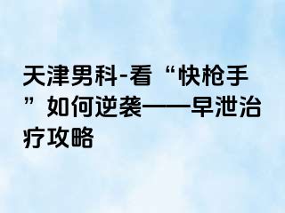 天津男科-看“快枪手”如何逆袭——早泄治疗攻略