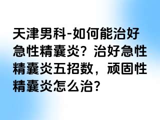 天津男科-如何能治好急性精囊炎？治好急性精囊炎五招数，顽固性精囊炎怎么治？