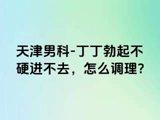 天津男科-丁丁勃起不硬进不去，怎么调理?