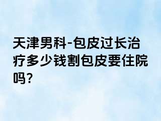 天津男科-包皮过长治疗多少钱割包皮要住院吗?